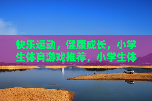 快乐运动,健康成长,小学生体育游戏推荐,小学生体育游戏推荐,快乐运动促成长 快乐运动,健康成长,小学生体育游戏推荐,小学生体育游戏推荐,快乐运动促成长