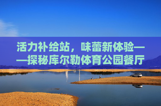活力补给站,味蕾新体验——探秘库尔勒体育公园餐厅,库尔勒体育公园餐厅,活力补给站,味蕾新体验 活力补给站,味蕾新体验——探秘库尔勒体育公园餐厅,库尔勒体育公园餐厅,活力补给站,味蕾新体验