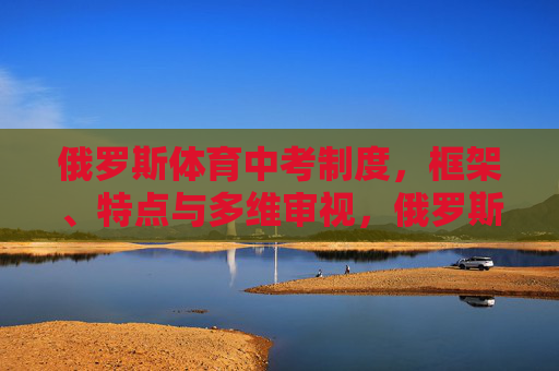 俄罗斯体育中考制度,框架、特点与多维审视,俄罗斯体育中考制度的框架、特点与多维审视 俄罗斯体育中考制度,框架、特点与多维审视,俄罗斯体育中考制度的框架、特点与多维审视