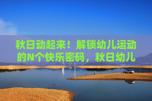 秋日动起来！解锁幼儿运动的N个快乐密码，秋日幼儿运动，解锁N个快乐密码