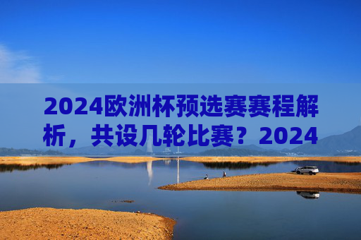 2024欧洲杯预选赛赛程解析,共设几轮比赛?2024欧洲杯预选赛赛程解析,共设几轮比赛? 2024欧洲杯预选赛赛程解析,共设几轮比赛?2024欧洲杯预选赛赛程解析,共设几轮比赛?