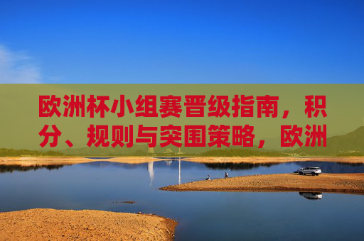 欧洲杯小组赛晋级指南，积分、规则与突围策略，欧洲杯小组赛晋级指南，积分、规则与突围策略