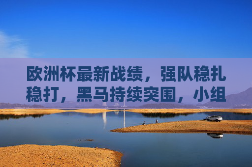 欧洲杯最新战绩,强队稳扎稳打,黑马持续突围,小组赛第二轮焦点战回顾,欧洲杯小组赛第二轮,强队稳扎黑马突围,焦点战战绩回顾 欧洲杯最新战绩,强队稳扎稳打,黑马持续突围,小组赛第二轮焦点战回顾,欧洲杯小组赛第二轮,强队稳扎黑马突围,焦点战战绩回顾