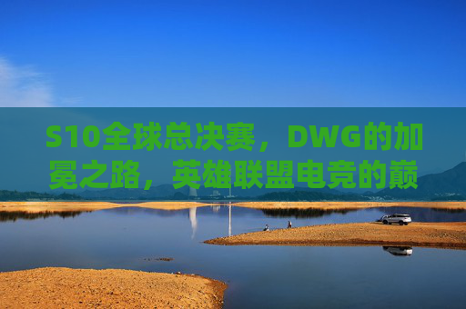 S10全球总决赛,DWG的加冕之路,英雄联盟电竞的巅峰史诗,DWG加冕S10,英雄联盟电竞巅峰史诗 S10全球总决赛,DWG的加冕之路,英雄联盟电竞的巅峰史诗,DWG加冕S10,英雄联盟电竞巅峰史诗
