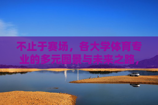 不止于赛场,各大学体育专业的多元图景与未来之路,不止赛场,体育专业的多元图景与未来之路 不止于赛场,各大学体育专业的多元图景与未来之路,不止赛场,体育专业的多元图景与未来之路