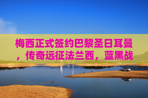 梅西正式签约巴黎圣日耳曼,传奇远征法兰西,蓝黑战袍再启新程,梅西远征法兰西,蓝黑战袍再启新程 梅西正式签约巴黎圣日耳曼,传奇远征法兰西,蓝黑战袍再启新程,梅西远征法兰西,蓝黑战袍再启新程