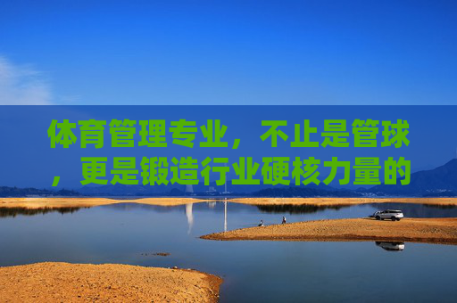 体育管理专业,不止是管球,更是锻造行业硬核力量的引擎,体育管理专业,不止是管球,更是锻造行业硬核力量的引擎 体育管理专业,不止是管球,更是锻造行业硬核力量的引擎,体育管理专业,不止是管球,更是锻造行业硬核力量的引擎