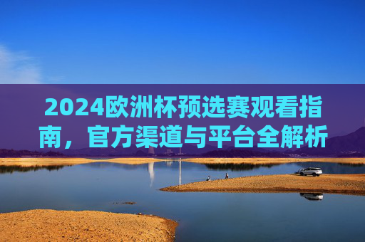 2024欧洲杯预选赛观看指南,官方渠道与平台全解析,2024欧洲杯预选赛观赛指南,官方渠道与平台全解析 2024欧洲杯预选赛观看指南,官方渠道与平台全解析,2024欧洲杯预选赛观赛指南,官方渠道与平台全解析