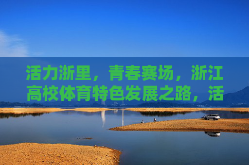 活力浙里，青春赛场，浙江高校体育特色发展之路，活力浙里，青春赛场，浙江高校体育特色发展之路
