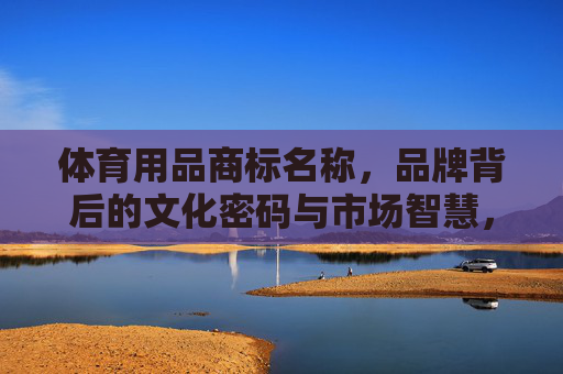体育用品商标名称,品牌背后的文化密码与市场智慧,解码体育用品商标,文化密码与市场智慧 体育用品商标名称,品牌背后的文化密码与市场智慧,解码体育用品商标,文化密码与市场智慧