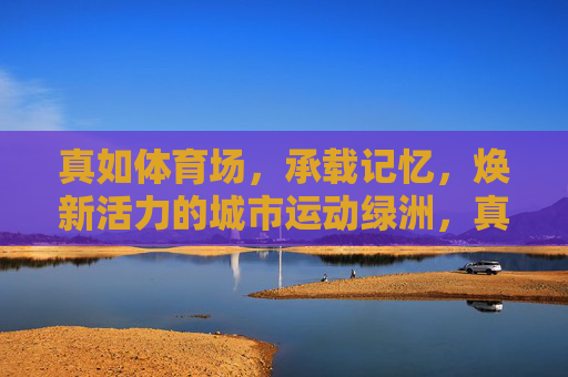 真如体育场,承载记忆,焕新活力的城市运动绿洲,真如体育场,记忆与活力的城市运动绿洲 真如体育场,承载记忆,焕新活力的城市运动绿洲,真如体育场,记忆与活力的城市运动绿洲