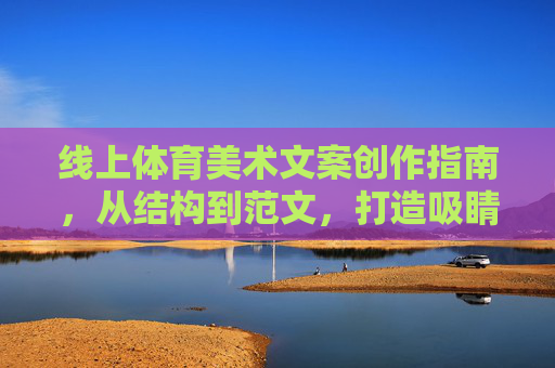 线上体育美术文案创作指南，从结构到范文，打造吸睛内容，线上体育美术文案创作指南，从结构到范文，打造吸睛内容