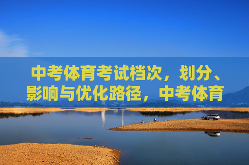 中考体育考试档次，划分、影响与优化路径，中考体育考试档次划分、影响及优化路径