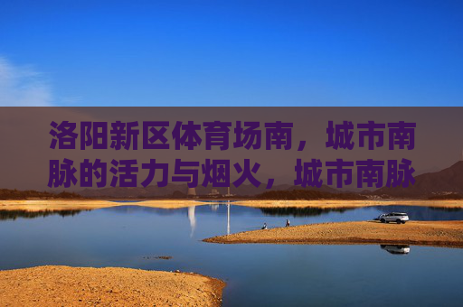 洛阳新区体育场南，城市南脉的活力与烟火，城市南脉，活力与烟火共生的热土