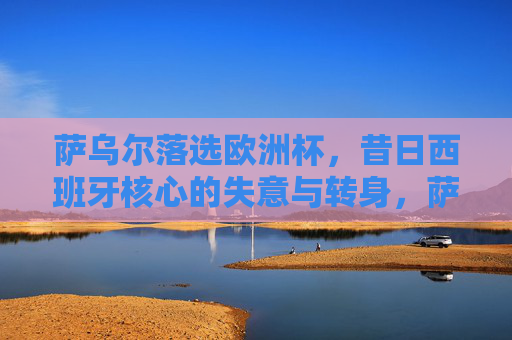 萨乌尔落选欧洲杯，昔日西班牙核心的失意与转身，萨乌尔落选欧洲杯，昔日西班牙核心的失意转身