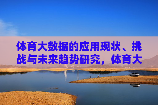 体育大数据的应用现状、挑战与未来趋势研究，体育大数据的应用现状、挑战与未来趋势研究