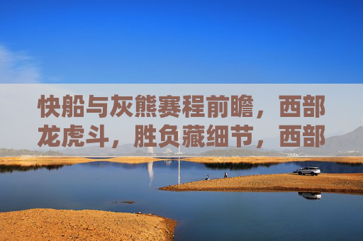 快船与灰熊赛程前瞻,西部龙虎斗,胜负藏细节,西部龙虎斗前瞻,快船与灰熊胜负细节 快船与灰熊赛程前瞻,西部龙虎斗,胜负藏细节,西部龙虎斗前瞻,快船与灰熊胜负细节