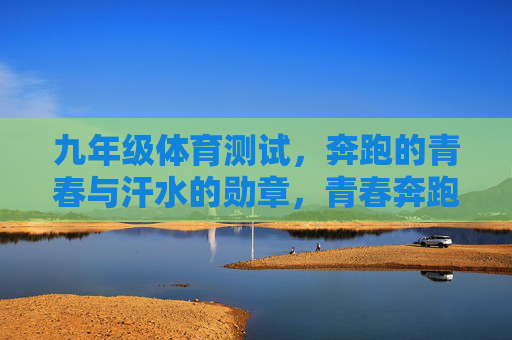九年级体育测试,奔跑的青春与汗水的勋章,青春奔跑,汗水铸勋章 九年级体育测试,奔跑的青春与汗水的勋章,青春奔跑,汗水铸勋章