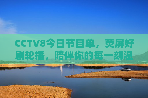 CCTV8今日节目单,荧屏好剧轮播,陪伴你的每一刻温馨时光,CCTV8今日节目单,好剧轮播,温馨时光相伴 CCTV8今日节目单,荧屏好剧轮播,陪伴你的每一刻温馨时光,CCTV8今日节目单,好剧轮播,温馨时光相伴