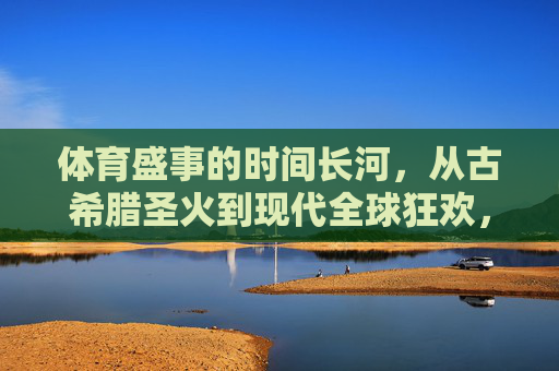 体育盛事的时间长河,从古希腊圣火到现代全球狂欢,体育盛事的时间长河,从古希腊圣火到现代全球狂欢 体育盛事的时间长河,从古希腊圣火到现代全球狂欢,体育盛事的时间长河,从古希腊圣火到现代全球狂欢
