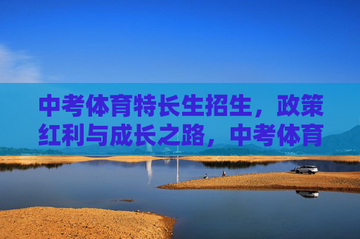 中考体育特长生招生,政策红利与成长之路,中考体育特长生,政策红利下的成长之路 中考体育特长生招生,政策红利与成长之路,中考体育特长生,政策红利下的成长之路