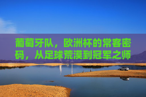 葡萄牙队,欧洲杯的常客密码,从足球荒漠到冠军之师的崛起之路,葡萄牙队的欧洲杯密码,从足球荒漠到冠军师的崛起之路 葡萄牙队,欧洲杯的常客密码,从足球荒漠到冠军之师的崛起之路,葡萄牙队的欧洲杯密码,从足球荒漠到冠军师的崛起之路