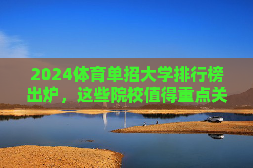 2024体育单招大学排行榜出炉,这些院校值得重点关注!2024体育单招大学排行榜出炉 值得重点关注院校 2024体育单招大学排行榜出炉,这些院校值得重点关注!2024体育单招大学排行榜出炉 值得重点关注院校