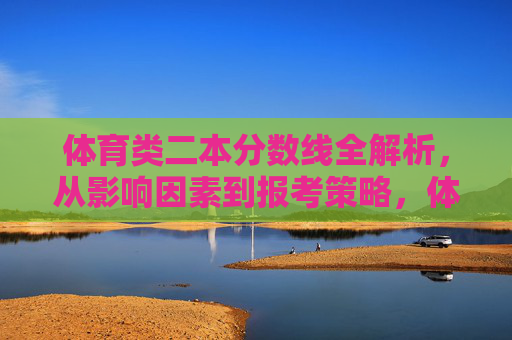 体育类二本分数线全解析,从影响因素到报考策略,体育类二本分数线全解析,影响因素与报考策略 体育类二本分数线全解析,从影响因素到报考策略,体育类二本分数线全解析,影响因素与报考策略