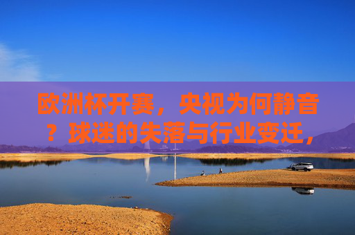 欧洲杯开赛,央视为何静音?球迷的失落与行业变迁,欧洲杯开赛央视静音,球迷失落背后的行业变迁 欧洲杯开赛,央视为何静音?球迷的失落与行业变迁,欧洲杯开赛央视静音,球迷失落背后的行业变迁