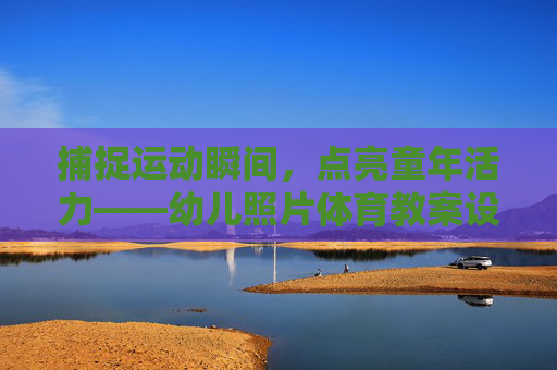 捕捉运动瞬间,点亮童年活力——幼儿照片体育教案设计与实践,幼儿体育照片教案,捕捉运动瞬间,点亮童年活力 捕捉运动瞬间,点亮童年活力——幼儿照片体育教案设计与实践,幼儿体育照片教案,捕捉运动瞬间,点亮童年活力