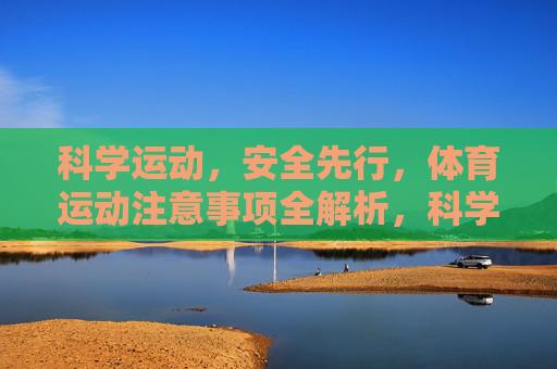 科学运动,安全先行,体育运动注意事项全解析,科学运动安全先行,体育运动注意事项全解析 科学运动,安全先行,体育运动注意事项全解析,科学运动安全先行,体育运动注意事项全解析