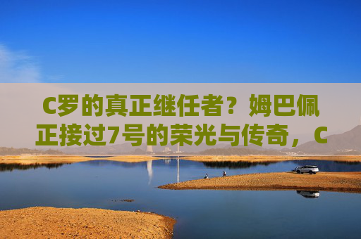 C罗的真正继任者?姆巴佩正接过7号的荣光与传奇,C罗的继任者?姆巴佩与7号的荣光传奇 C罗的真正继任者?姆巴佩正接过7号的荣光与传奇,C罗的继任者?姆巴佩与7号的荣光传奇