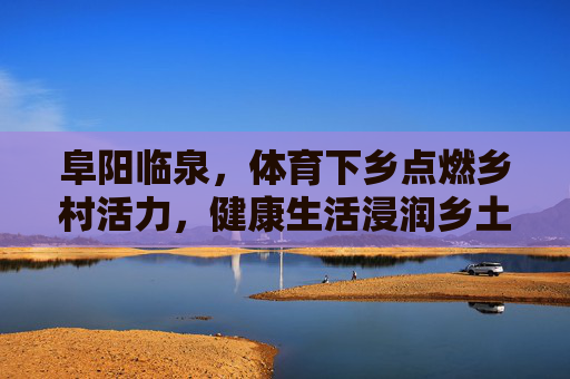 阜阳临泉,体育下乡点燃乡村活力,健康生活浸润乡土民心,阜阳临泉体育下乡,点燃乡村活力 健康浸润民心 阜阳临泉,体育下乡点燃乡村活力,健康生活浸润乡土民心,阜阳临泉体育下乡,点燃乡村活力 健康浸润民心