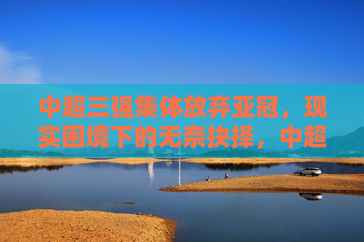 中超三强集体放弃亚冠,现实困境下的无奈抉择,中超三强集体放弃亚冠,现实困境下的无奈抉择 中超三强集体放弃亚冠,现实困境下的无奈抉择,中超三强集体放弃亚冠,现实困境下的无奈抉择