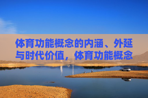体育功能概念的内涵、外延与时代价值,体育功能概念的内涵、外延与时代价值 体育功能概念的内涵、外延与时代价值,体育功能概念的内涵、外延与时代价值