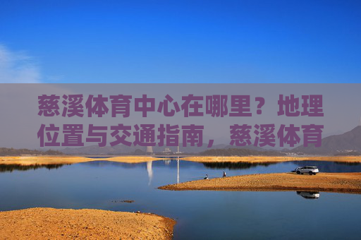 慈溪体育中心在哪里?地理位置与交通指南,慈溪体育中心地理位置与交通指南 慈溪体育中心在哪里?地理位置与交通指南,慈溪体育中心地理位置与交通指南