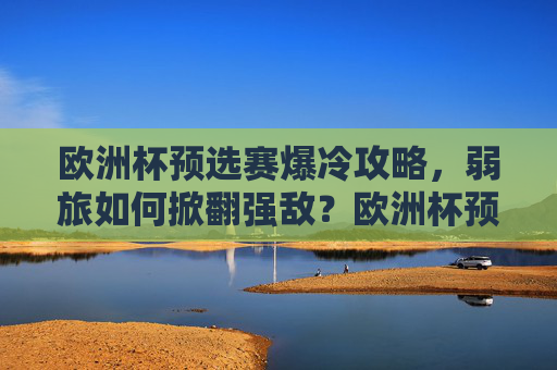 欧洲杯预选赛爆冷攻略,弱旅如何掀翻强敌?欧洲杯预选赛爆冷攻略,弱旅掀翻强敌 欧洲杯预选赛爆冷攻略,弱旅如何掀翻强敌?欧洲杯预选赛爆冷攻略,弱旅掀翻强敌
