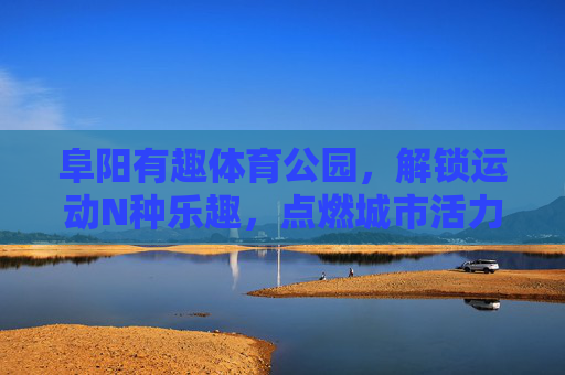 阜阳有趣体育公园,解锁运动N种乐趣,点燃城市活力因子,阜阳体育公园,解锁运动乐趣,点燃城市活力 阜阳有趣体育公园,解锁运动N种乐趣,点燃城市活力因子,阜阳体育公园,解锁运动乐趣,点燃城市活力