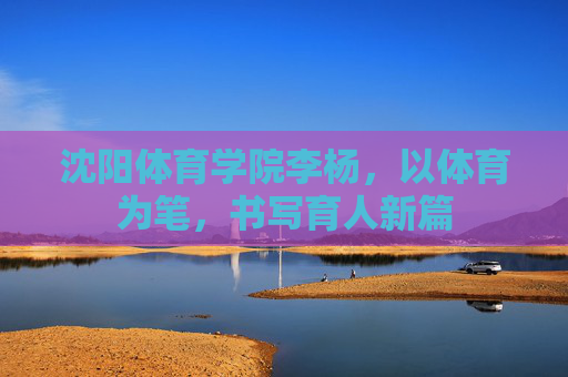 沈阳体育学院李杨,以体育为笔,书写育人新篇 沈阳体育学院李杨,以体育为笔,书写育人新篇