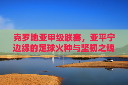 克罗地亚甲级联赛,亚平宁边缘的足球火种与坚韧之魂,克罗地亚甲级联赛,亚平宁边缘的火种与坚韧之魂 克罗地亚甲级联赛,亚平宁边缘的足球火种与坚韧之魂,克罗地亚甲级联赛,亚平宁边缘的火种与坚韧之魂