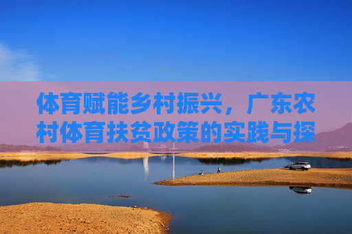 体育赋能乡村振兴，广东农村体育扶贫政策的实践与探索，体育赋能乡村振兴，广东农村体育扶贫政策的实践探索