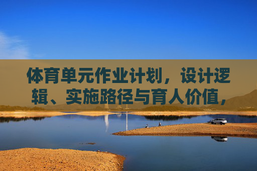 体育单元作业计划，设计逻辑、实施路径与育人价值，体育单元作业计划的设计逻辑、实施路径与育人价值