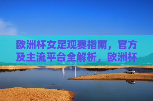 欧洲杯女足观赛指南,官方及主流平台全解析,欧洲杯女足观赛指南,官方及主流平台全解析 欧洲杯女足观赛指南,官方及主流平台全解析,欧洲杯女足观赛指南,官方及主流平台全解析