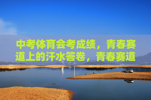 中考体育会考成绩,青春赛道上的汗水答卷,青春赛道,汗水为墨写答卷 中考体育会考成绩,青春赛道上的汗水答卷,青春赛道,汗水为墨写答卷