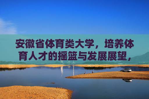 安徽省体育类大学,培养体育人才的摇篮与发展展望,安徽省体育类大学,培养体育人才的摇篮与发展展望 安徽省体育类大学,培养体育人才的摇篮与发展展望,安徽省体育类大学,培养体育人才的摇篮与发展展望