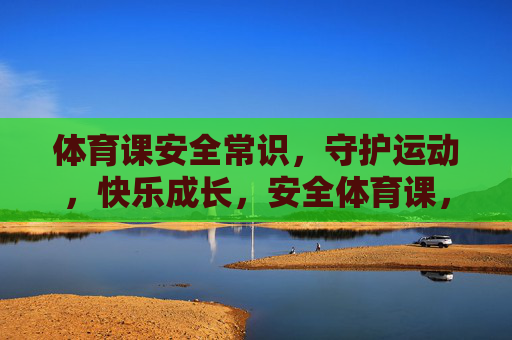 体育课安全常识,守护运动,快乐成长,安全体育课,守护运动,快乐成长 体育课安全常识,守护运动,快乐成长,安全体育课,守护运动,快乐成长