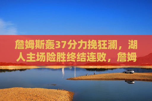 詹姆斯轰37分力挽狂澜,湖人主场险胜终结连败,詹姆斯37分力挽狂澜 湖人主场险胜终结连败 詹姆斯轰37分力挽狂澜,湖人主场险胜终结连败,詹姆斯37分力挽狂澜 湖人主场险胜终结连败