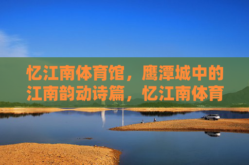 忆江南体育馆,鹰潭城中的江南韵动诗篇,忆江南体育馆,鹰潭城中的江南韵动诗篇 忆江南体育馆,鹰潭城中的江南韵动诗篇,忆江南体育馆,鹰潭城中的江南韵动诗篇
