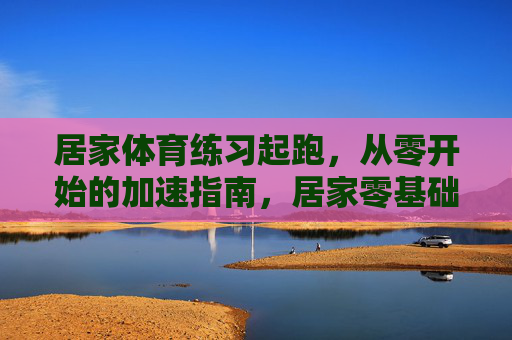 居家体育练习起跑,从零开始的加速指南,居家零基础起跑加速指南 居家体育练习起跑,从零开始的加速指南,居家零基础起跑加速指南