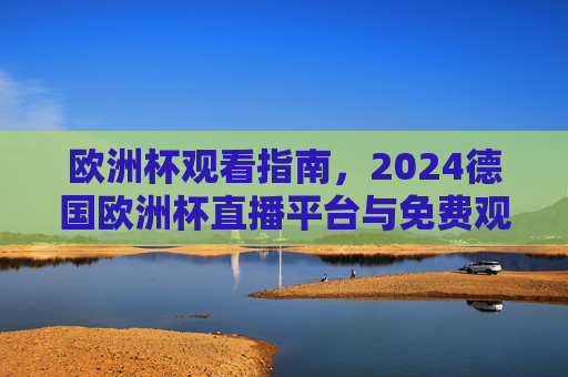 欧洲杯观看指南，2024德国欧洲杯直播平台与免费观看全攻略，2024德国欧洲杯观看指南，直播平台与免费观看全攻略